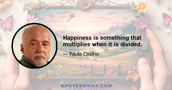 Happiness is something that multiplies when it is divided.