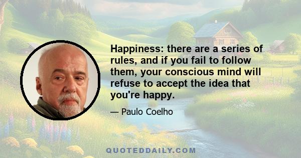 Happiness: there are a series of rules, and if you fail to follow them, your conscious mind will refuse to accept the idea that you're happy.