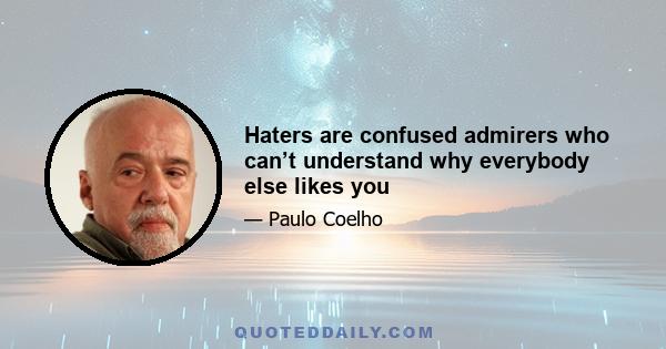 Haters are confused admirers who can’t understand why everybody else likes you