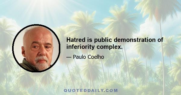 Hatred is public demonstration of inferiority complex.