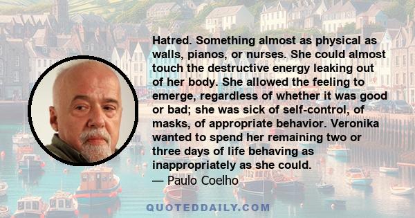 Hatred. Something almost as physical as walls, pianos, or nurses. She could almost touch the destructive energy leaking out of her body. She allowed the feeling to emerge, regardless of whether it was good or bad; she