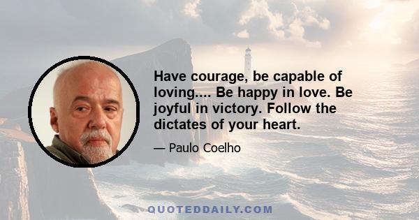 Have courage, be capable of loving.... Be happy in love. Be joyful in victory. Follow the dictates of your heart.