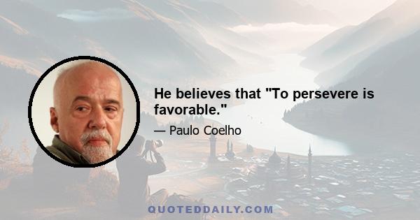 He believes that To persevere is favorable.