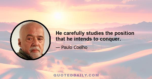 He carefully studies the position that he intends to conquer.