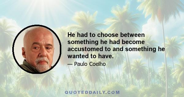 He had to choose between something he had become accustomed to and something he wanted to have.