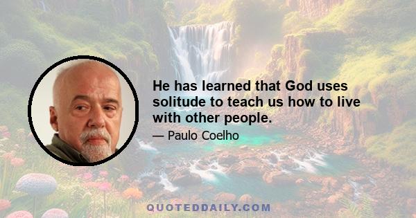 He has learned that God uses solitude to teach us how to live with other people.