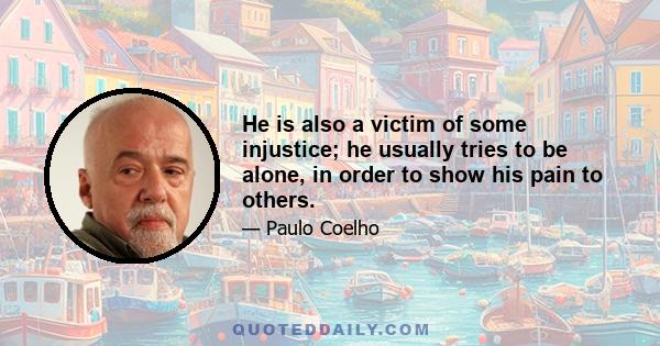 He is also a victim of some injustice; he usually tries to be alone, in order to show his pain to others.