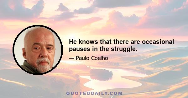 He knows that there are occasional pauses in the struggle.