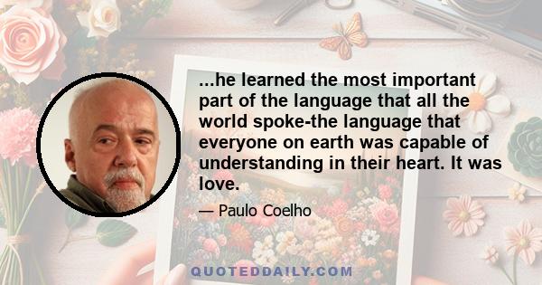 ...he learned the most important part of the language that all the world spoke-the language that everyone on earth was capable of understanding in their heart. It was love.