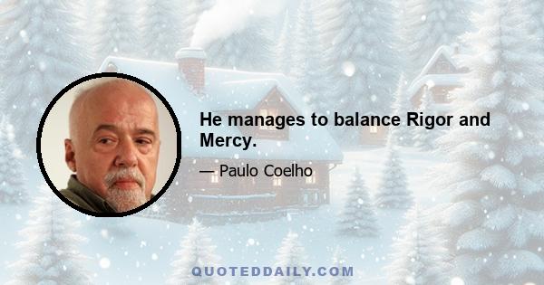 He manages to balance Rigor and Mercy.