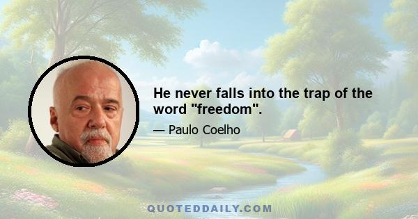 He never falls into the trap of the word freedom.