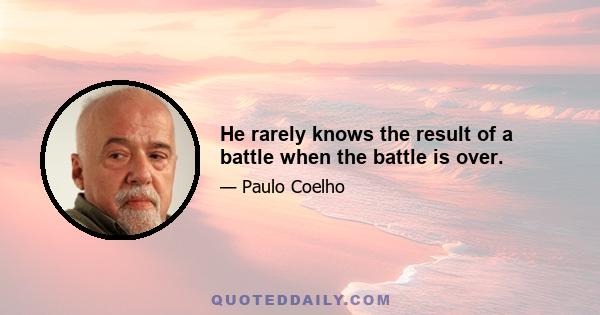 He rarely knows the result of a battle when the battle is over.