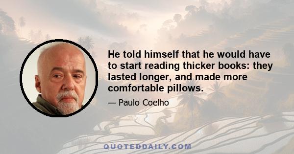 He told himself that he would have to start reading thicker books: they lasted longer, and made more comfortable pillows.