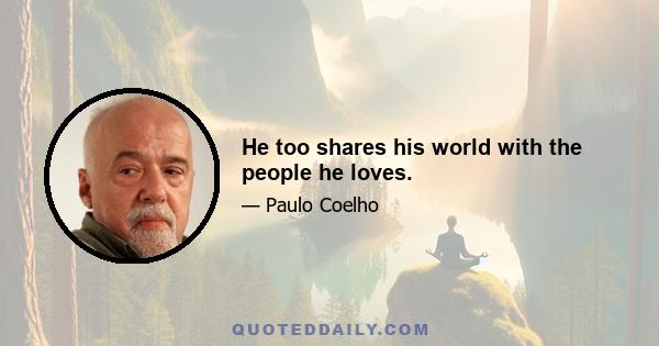 He too shares his world with the people he loves.