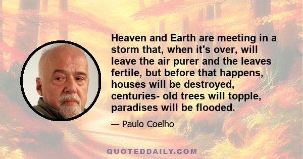 Heaven and Earth are meeting in a storm that, when it's over, will leave the air purer and the leaves fertile, but before that happens, houses will be destroyed, centuries- old trees will topple, paradises will be