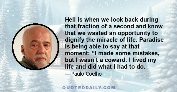 Hell is when we look back during that fraction of a second and know that we wasted an opportunity to dignify the miracle of life. Paradise is being able to say at that moment: “I made some mistakes, but I wasn’t a