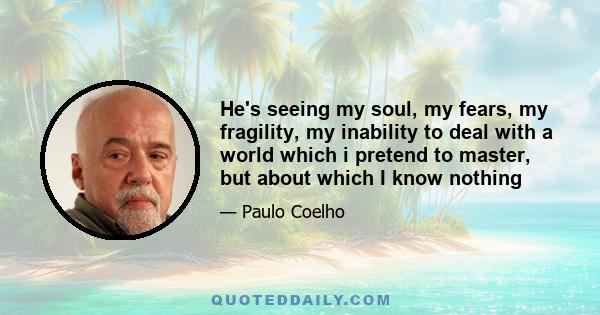 He's seeing my soul, my fears, my fragility, my inability to deal with a world which i pretend to master, but about which I know nothing