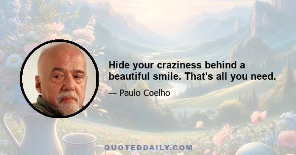 Hide your craziness behind a beautiful smile. That's all you need.