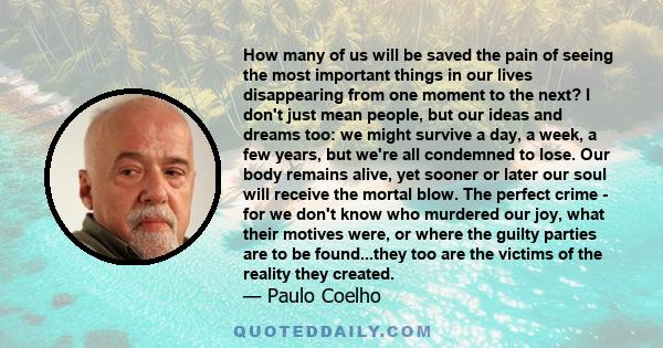 How many of us will be saved the pain of seeing the most important things in our lives disappearing from one moment to the next? I don't just mean people, but our ideas and dreams too: we might survive a day, a week, a