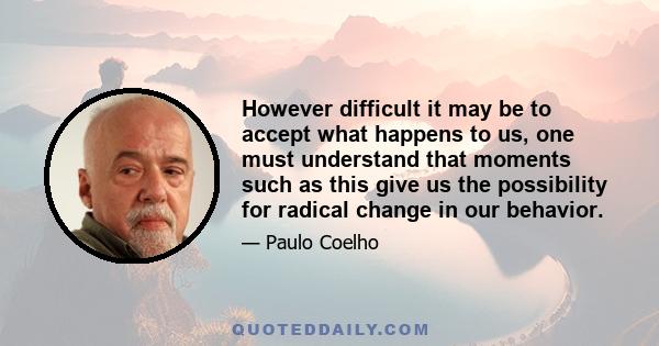 However difficult it may be to accept what happens to us, one must understand that moments such as this give us the possibility for radical change in our behavior.