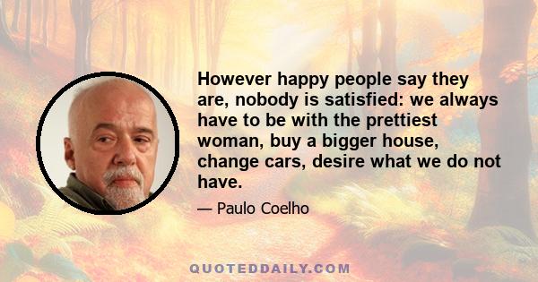 However happy people say they are, nobody is satisfied: we always have to be with the prettiest woman, buy a bigger house, change cars, desire what we do not have.