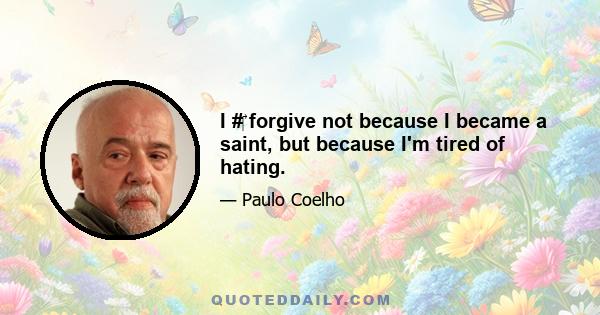 I #‎ forgive not because I became a saint, but because I'm tired of hating.