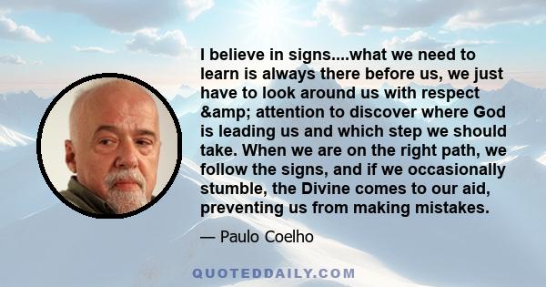 I believe in signs....what we need to learn is always there before us, we just have to look around us with respect & attention to discover where God is leading us and which step we should take. When we are on the