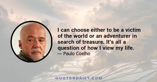 I can choose either to be a victim of the world or an adventurer in search of treasure. It's all a question of how I view my life.