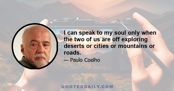 I can speak to my soul only when the two of us are off exploring deserts or cities or mountains or roads.