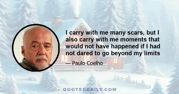 I carry with me many scars, but I also carry with me moments that would not have happened if I had not dared to go beyond my limits