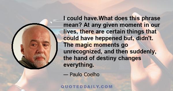 I could have.What does this phrase mean? At any given moment in our lives, there are certain things that could have heppened but, didn't. The magic moments go unrecognized, and then suddenly, the hand of destiny changes 