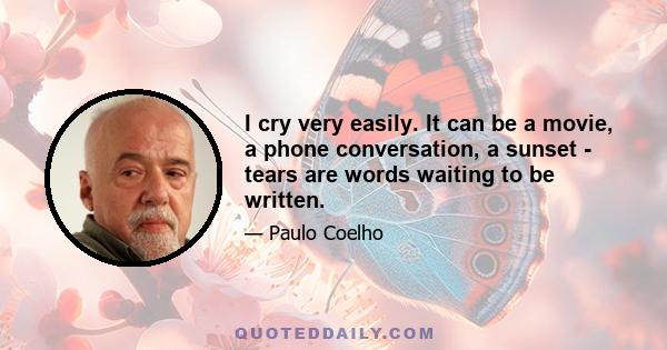 I cry very easily. It can be a movie, a phone conversation, a sunset - tears are words waiting to be written.