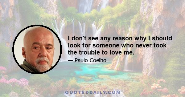 I don't see any reason why I should look for someone who never took the trouble to love me.