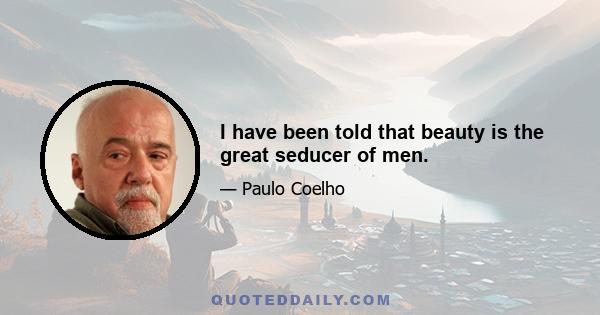 I have been told that beauty is the great seducer of men.