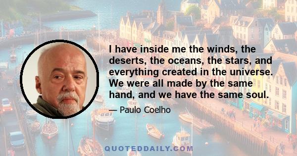 I have inside me the winds, the deserts, the oceans, the stars, and everything created in the universe. We were all made by the same hand, and we have the same soul.