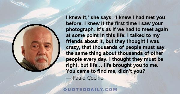 I knew it,’ she says. ‘I knew I had met you before. I knew it the first time I saw your photograph. It’s as if we had to meet again at some point in this life. I talked to my friends about it, but they thought I was