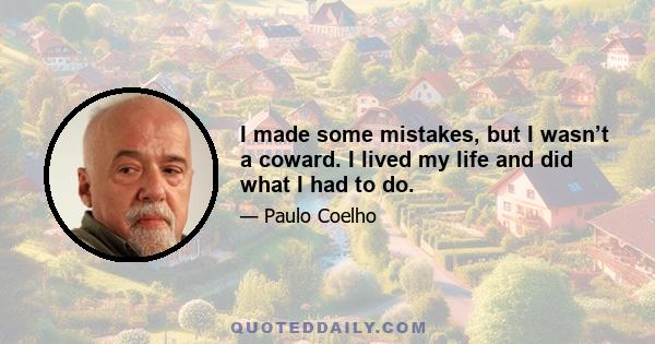 I made some mistakes, but I wasn’t a coward. I lived my life and did what I had to do.