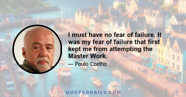 I must have no fear of failure. It was my fear of failure that first kept me from attempting the Master Work.