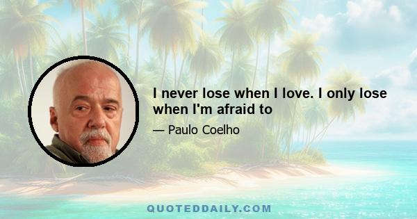 I never lose when I love. I only lose when I'm afraid to