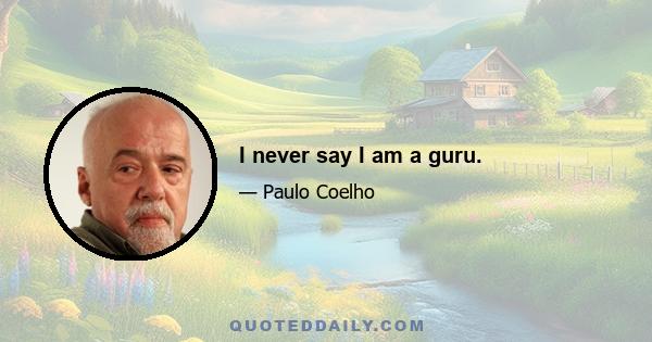 I never say I am a guru.