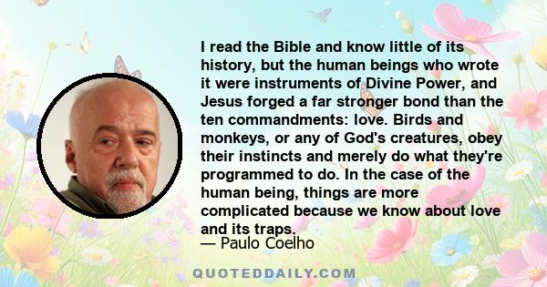 I read the Bible and know little of its history, but the human beings who wrote it were instruments of Divine Power, and Jesus forged a far stronger bond than the ten commandments: love. Birds and monkeys, or any of