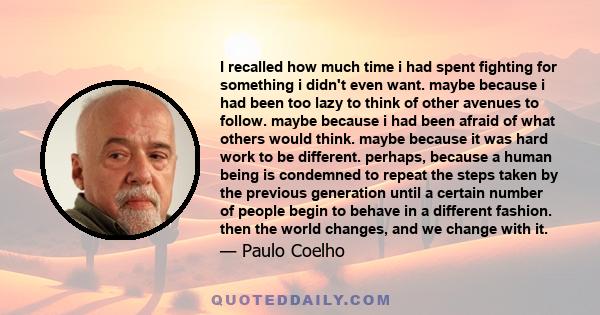 I recalled how much time i had spent fighting for something i didn't even want. maybe because i had been too lazy to think of other avenues to follow. maybe because i had been afraid of what others would think. maybe