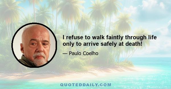 I refuse to walk faintly through life only to arrive safely at death!