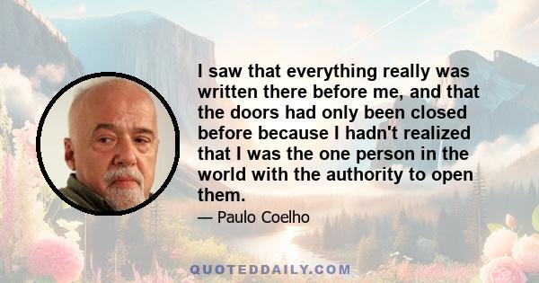 I saw that everything really was written there before me, and that the doors had only been closed before because I hadn't realized that I was the one person in the world with the authority to open them.