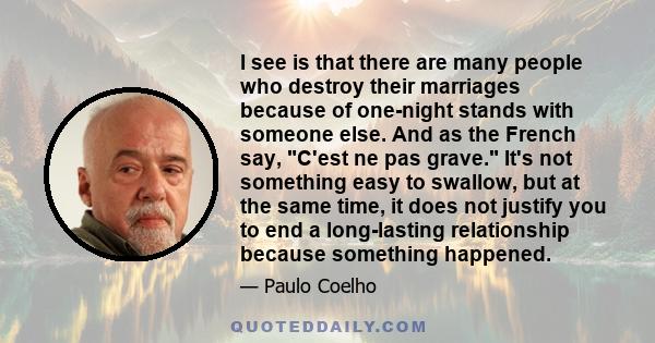 I see is that there are many people who destroy their marriages because of one-night stands with someone else. And as the French say, C'est ne pas grave. It's not something easy to swallow, but at the same time, it does 