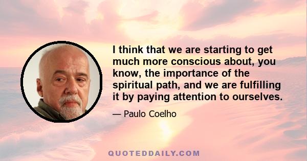 I think that we are starting to get much more conscious about, you know, the importance of the spiritual path, and we are fulfilling it by paying attention to ourselves.