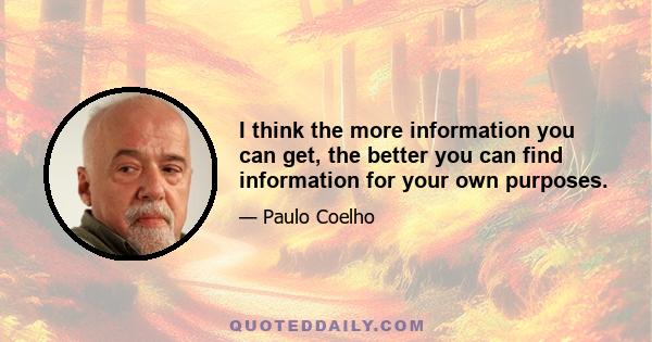 I think the more information you can get, the better you can find information for your own purposes.