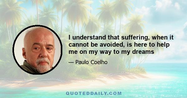 I understand that suffering, when it cannot be avoided, is here to help me on my way to my dreams