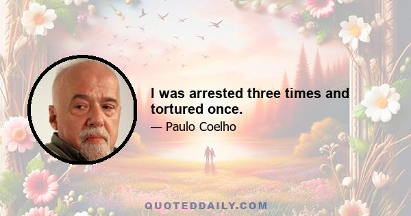 I was arrested three times and tortured once.