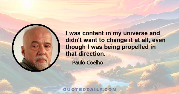 I was content in my universe and didn't want to change it at all, even though I was being propelled in that direction.